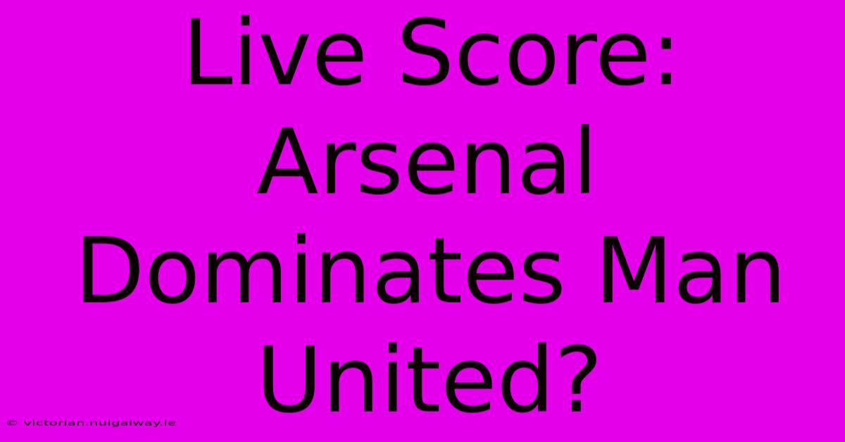 Live Score: Arsenal Dominates Man United?