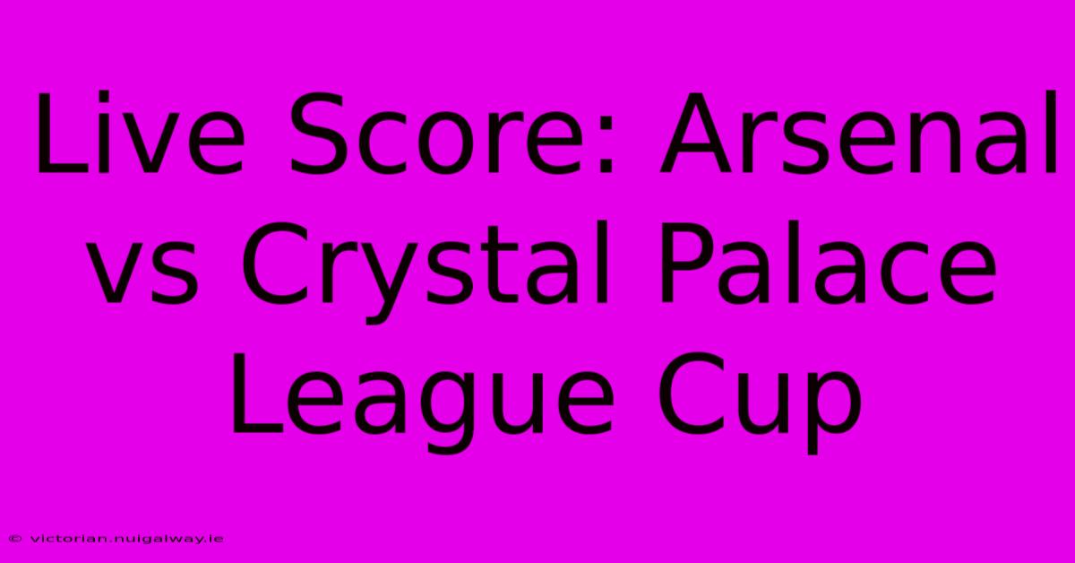 Live Score: Arsenal Vs Crystal Palace League Cup