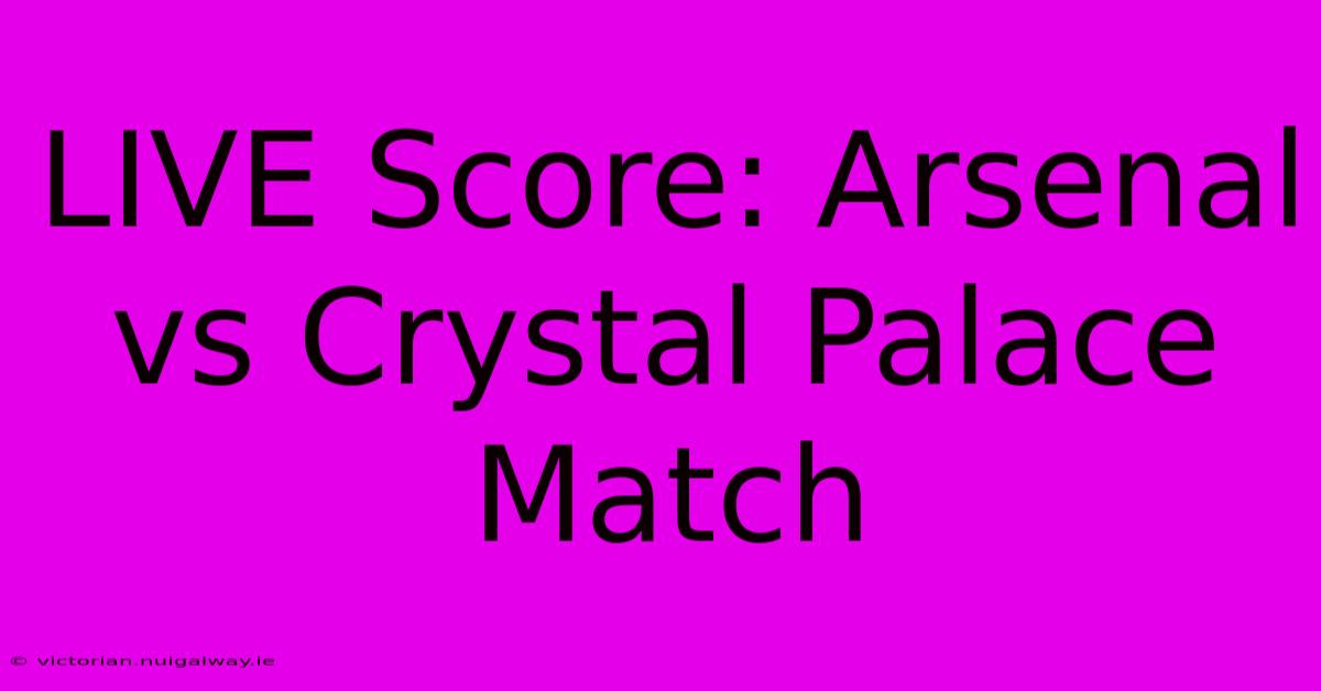 LIVE Score: Arsenal Vs Crystal Palace Match