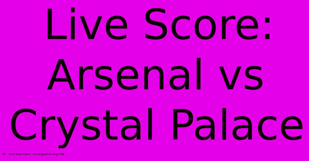 Live Score: Arsenal Vs Crystal Palace