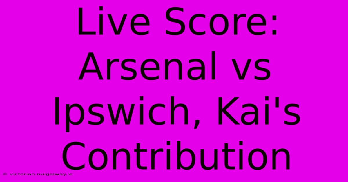 Live Score: Arsenal Vs Ipswich, Kai's Contribution