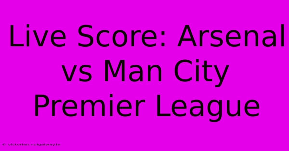 Live Score: Arsenal Vs Man City Premier League