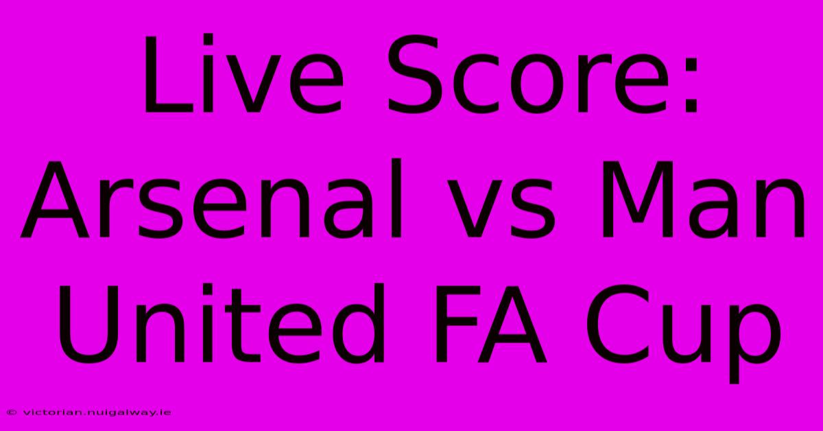 Live Score: Arsenal Vs Man United FA Cup