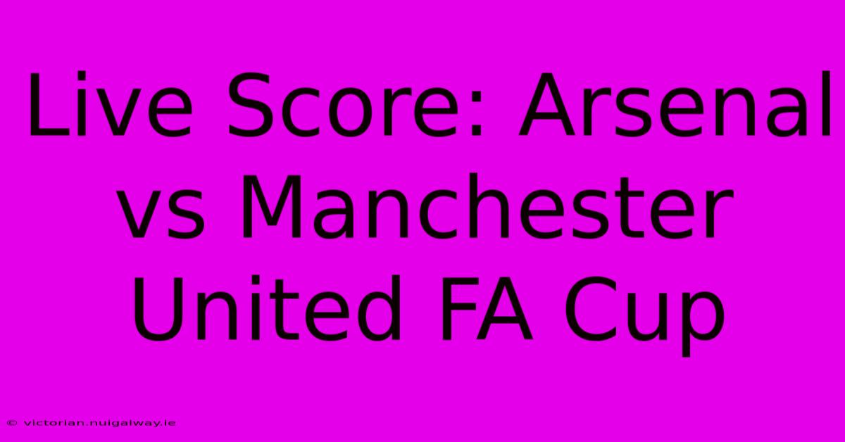 Live Score: Arsenal Vs Manchester United FA Cup