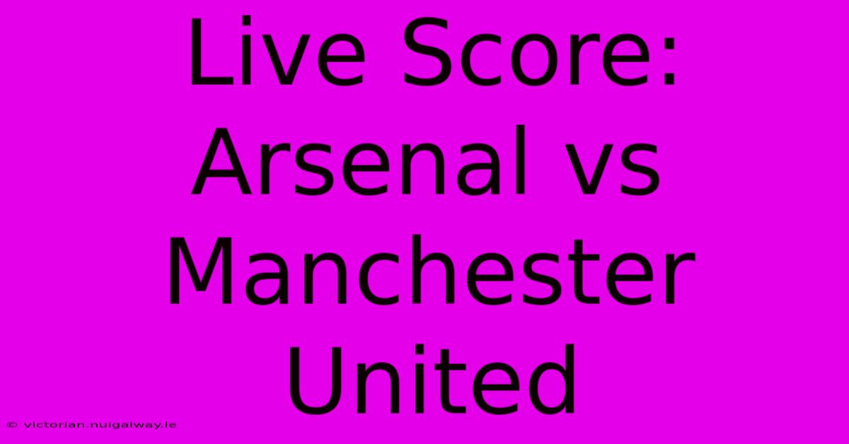 Live Score: Arsenal Vs Manchester United