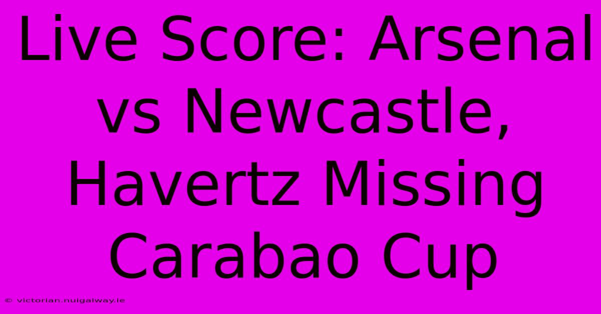 Live Score: Arsenal Vs Newcastle, Havertz Missing Carabao Cup