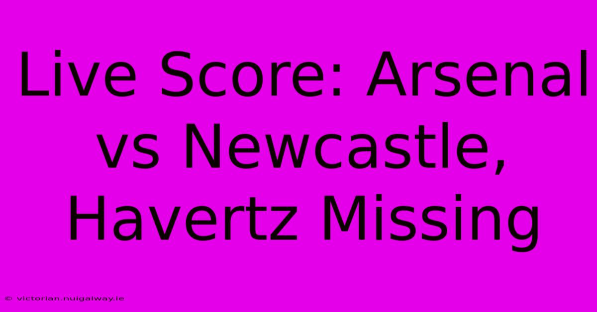 Live Score: Arsenal Vs Newcastle, Havertz Missing