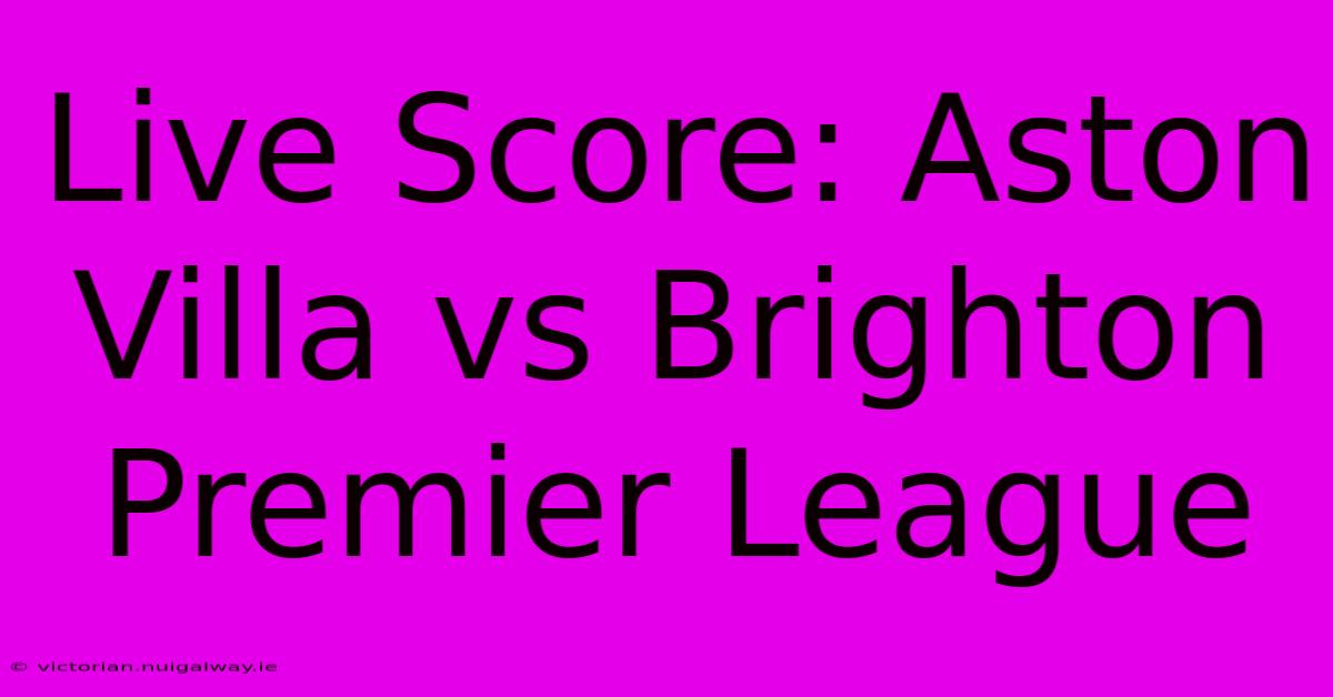 Live Score: Aston Villa Vs Brighton Premier League