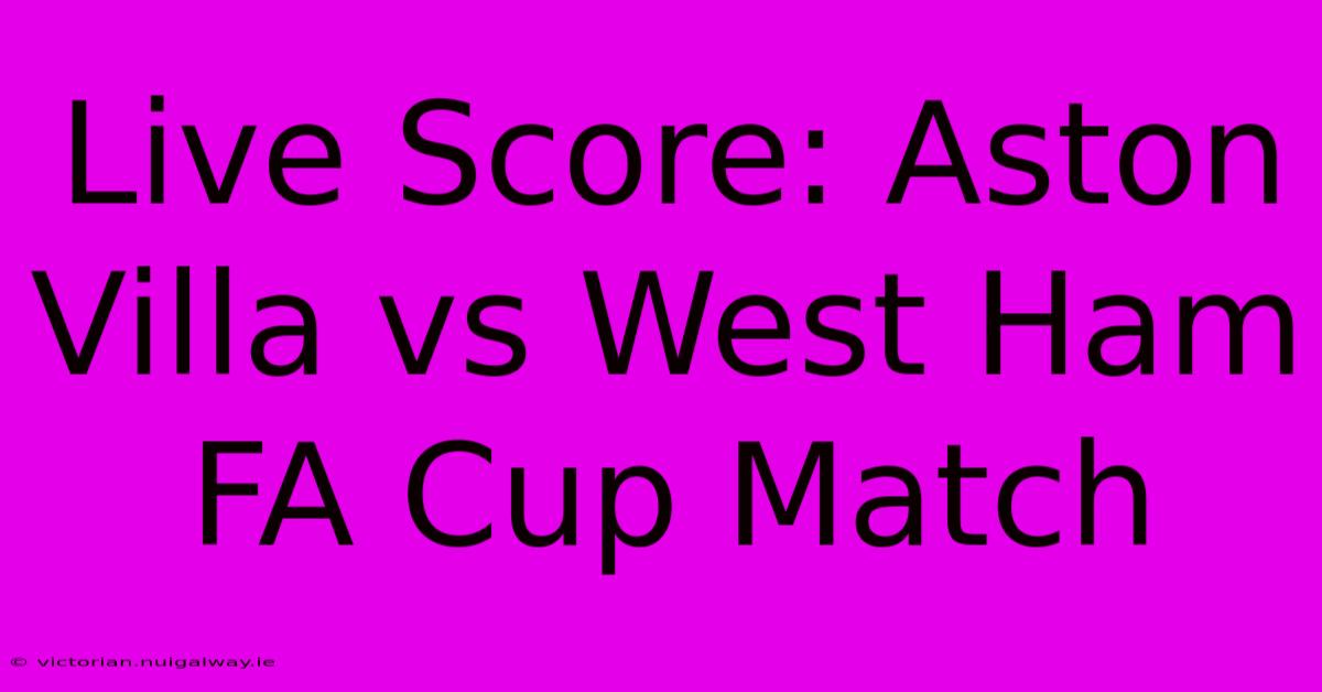 Live Score: Aston Villa Vs West Ham FA Cup Match