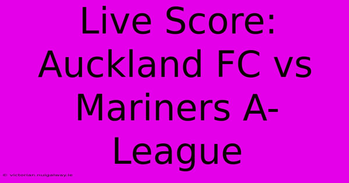 Live Score: Auckland FC Vs Mariners A-League