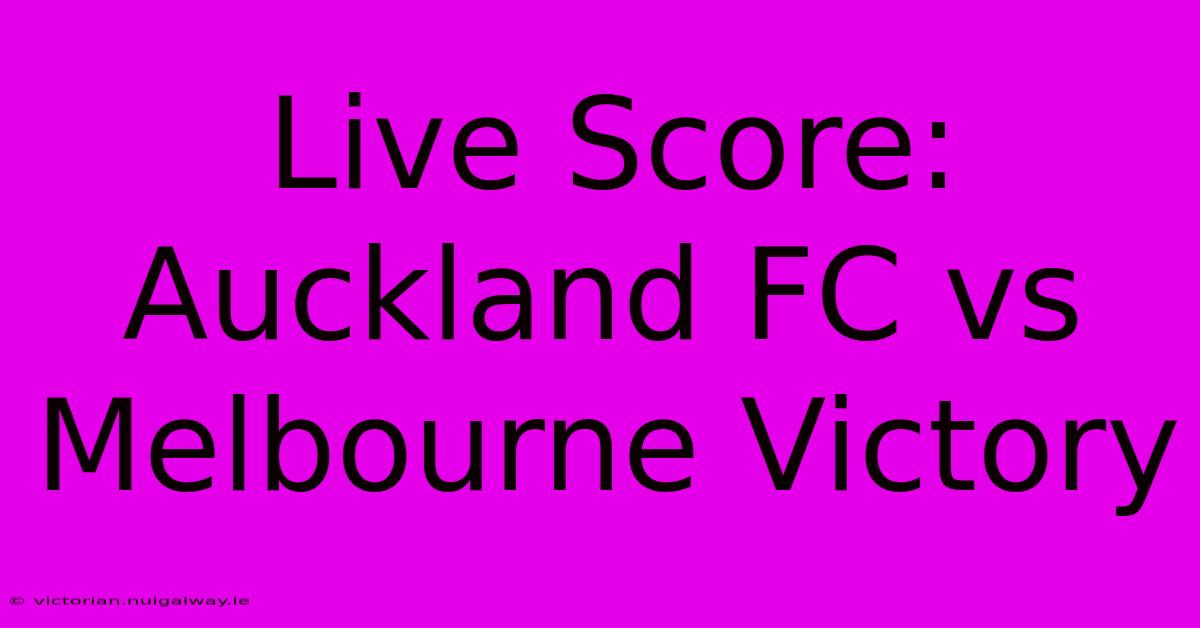 Live Score: Auckland FC Vs Melbourne Victory