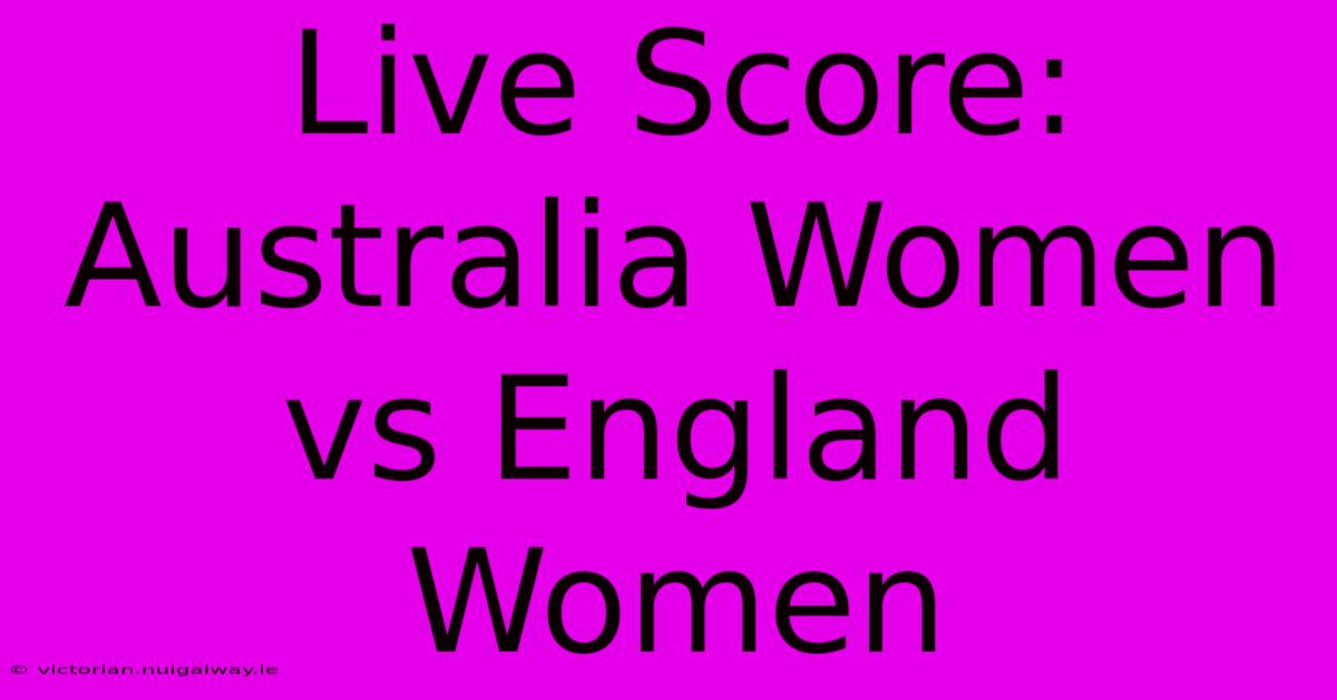 Live Score: Australia Women Vs England Women