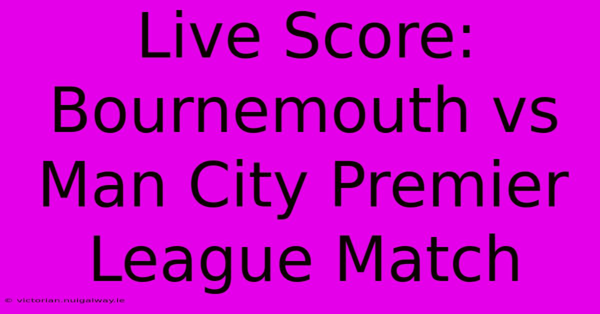 Live Score: Bournemouth Vs Man City Premier League Match 