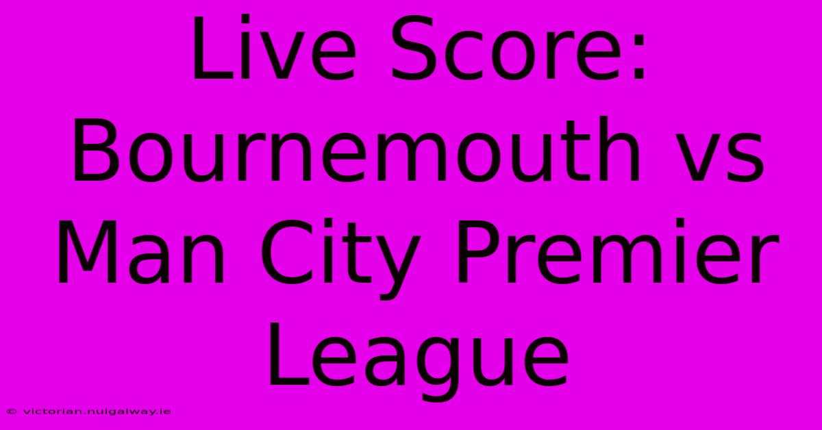 Live Score: Bournemouth Vs Man City Premier League 