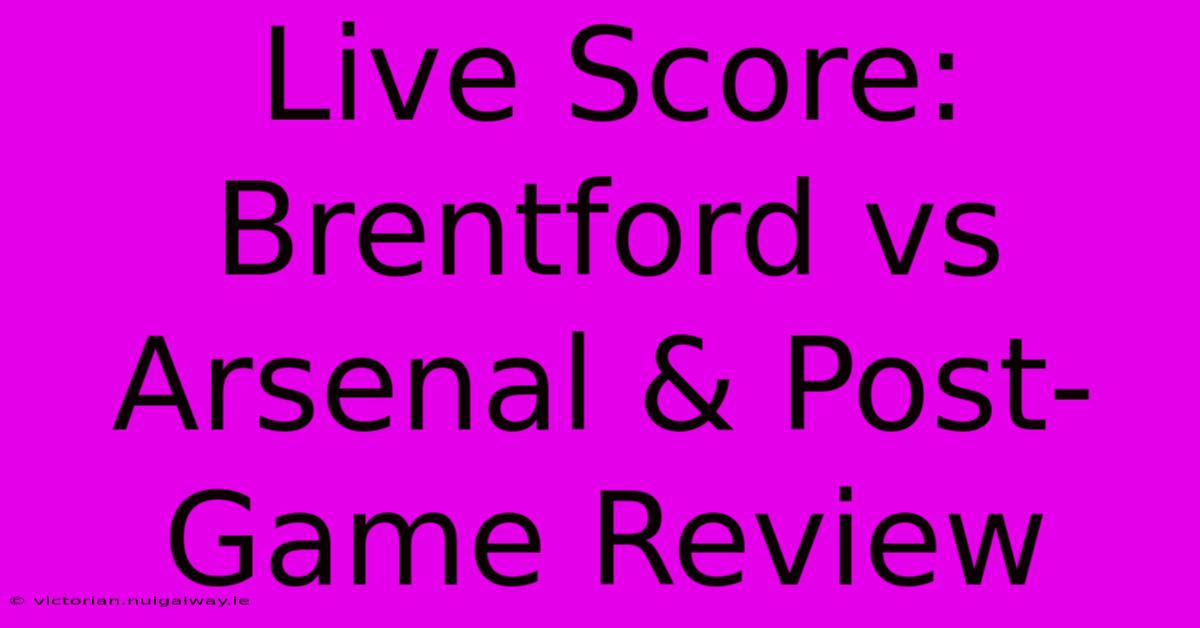 Live Score: Brentford Vs Arsenal & Post-Game Review