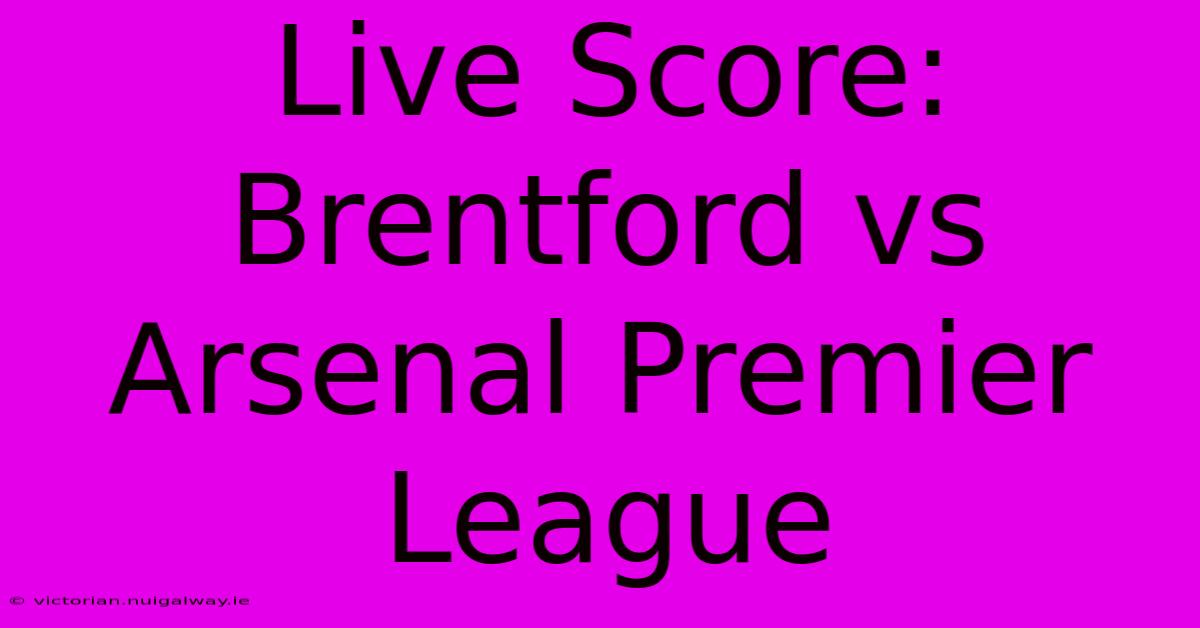 Live Score: Brentford Vs Arsenal Premier League