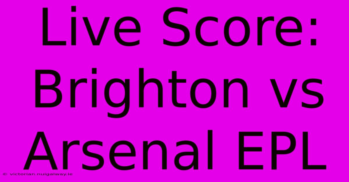 Live Score: Brighton Vs Arsenal EPL