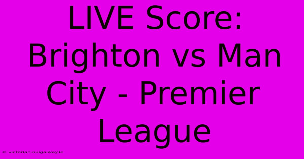 LIVE Score: Brighton Vs Man City - Premier League