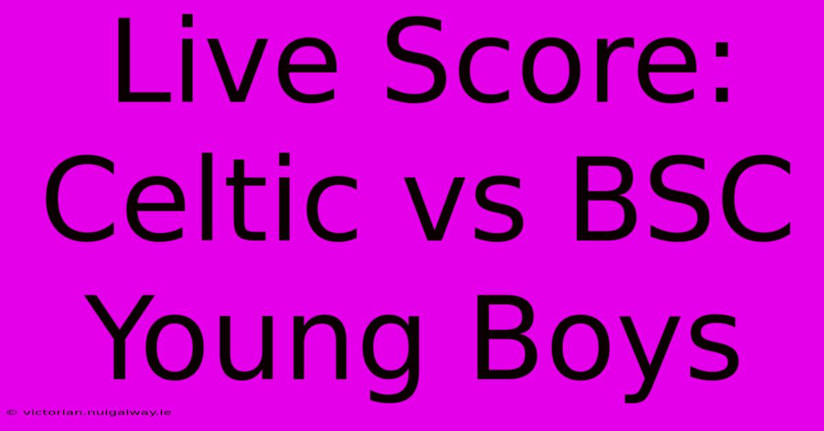 Live Score: Celtic Vs BSC Young Boys