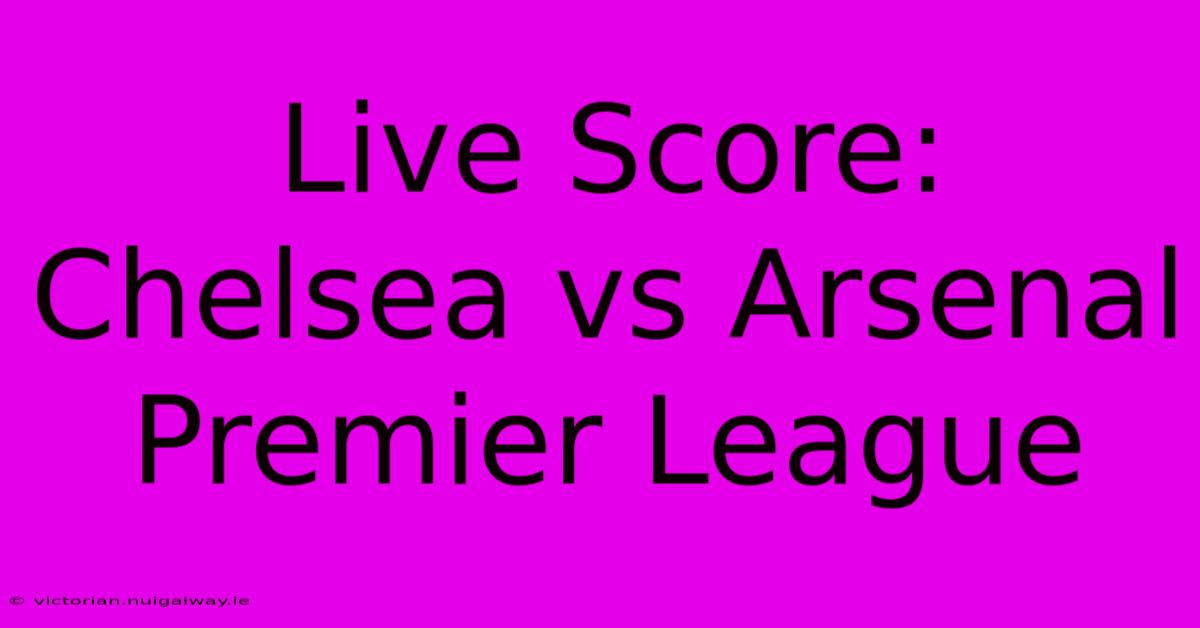 Live Score: Chelsea Vs Arsenal Premier League 