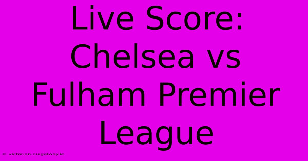 Live Score: Chelsea Vs Fulham Premier League