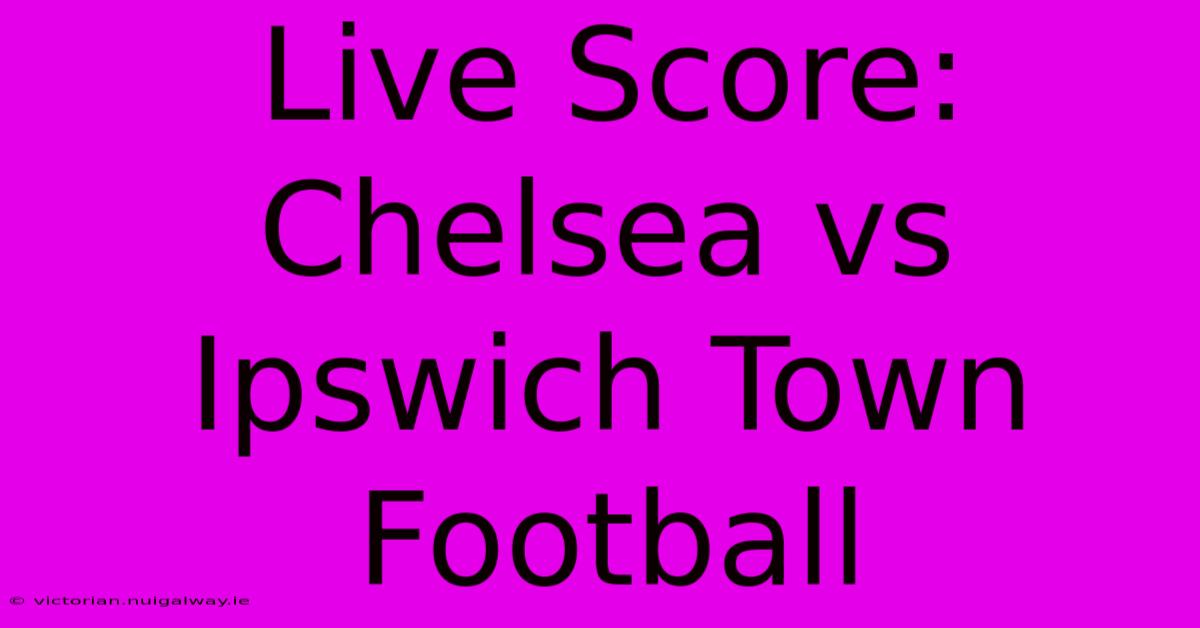 Live Score: Chelsea Vs Ipswich Town Football