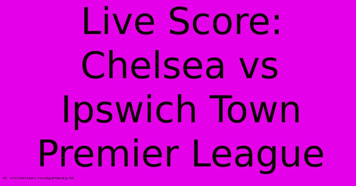 Live Score: Chelsea Vs Ipswich Town Premier League