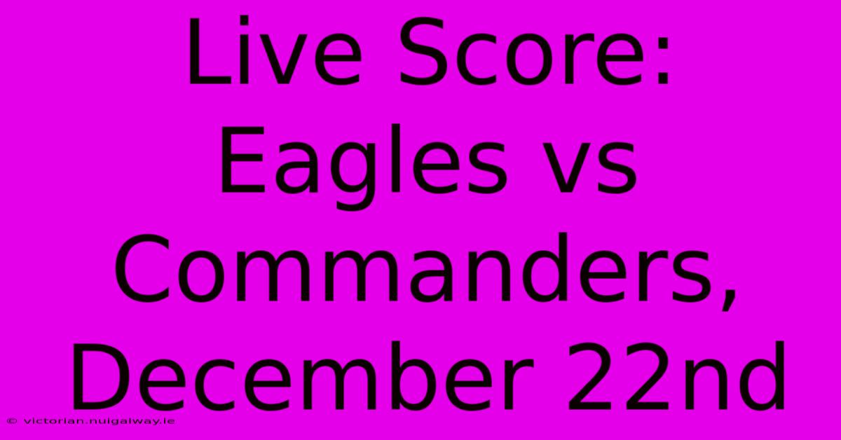 Live Score: Eagles Vs Commanders, December 22nd