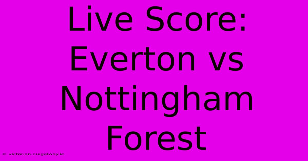 Live Score: Everton Vs Nottingham Forest