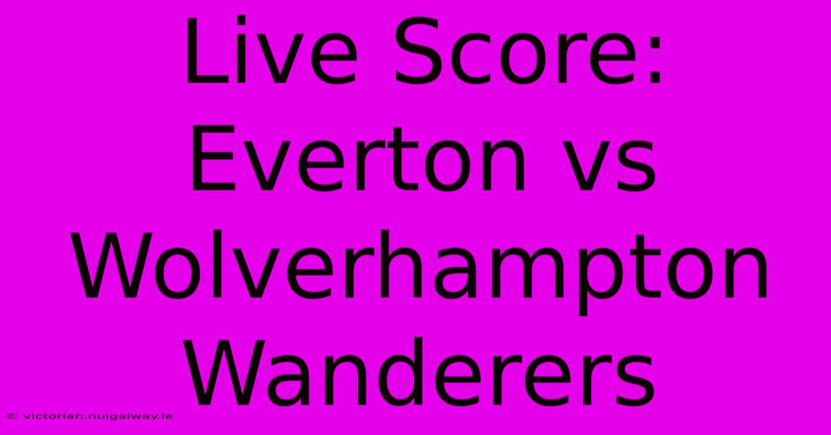 Live Score: Everton Vs Wolverhampton Wanderers