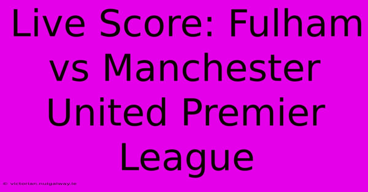 Live Score: Fulham Vs Manchester United Premier League