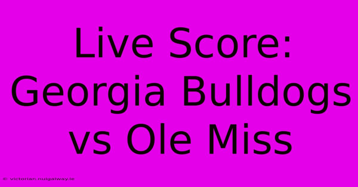 Live Score: Georgia Bulldogs Vs Ole Miss