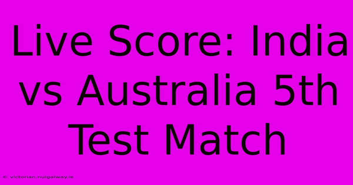 Live Score: India Vs Australia 5th Test Match