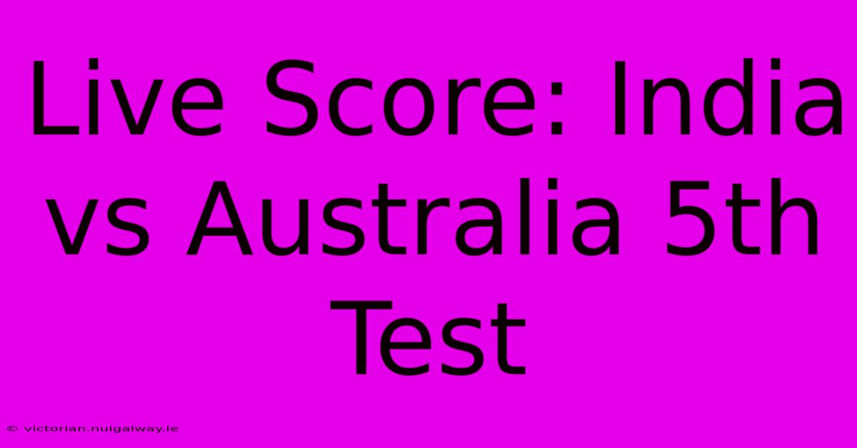 Live Score: India Vs Australia 5th Test