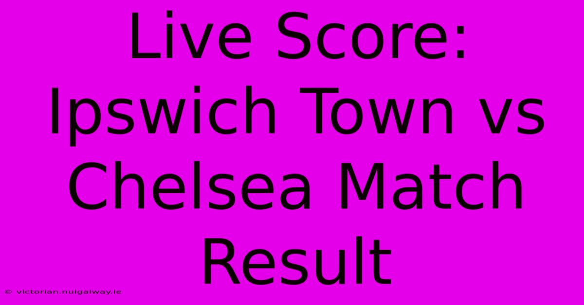 Live Score: Ipswich Town Vs Chelsea Match Result