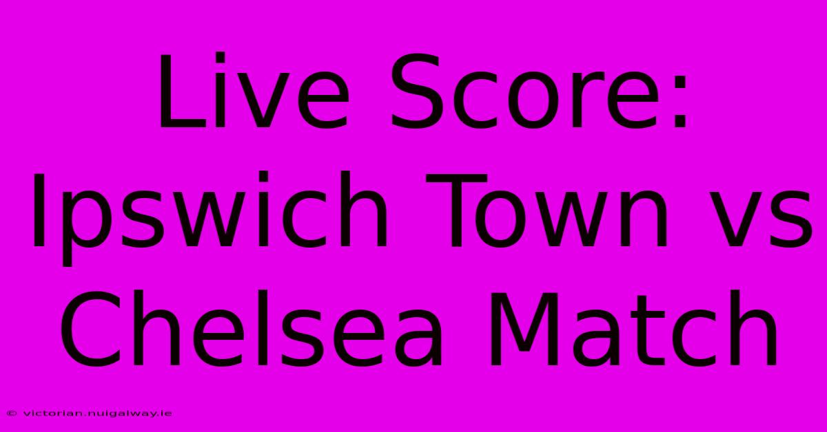 Live Score: Ipswich Town Vs Chelsea Match