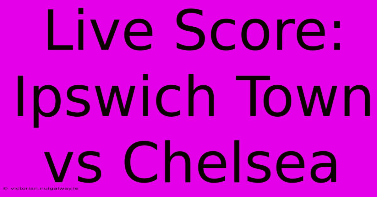 Live Score: Ipswich Town Vs Chelsea