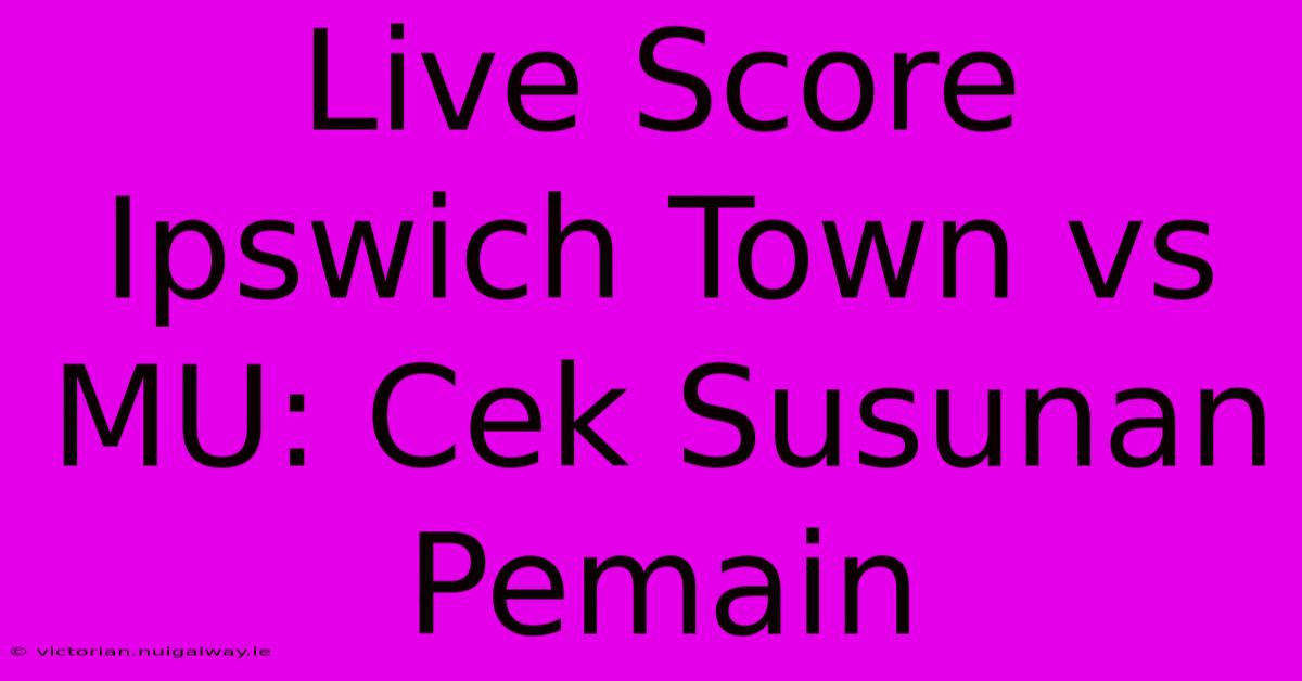 Live Score Ipswich Town Vs MU: Cek Susunan Pemain