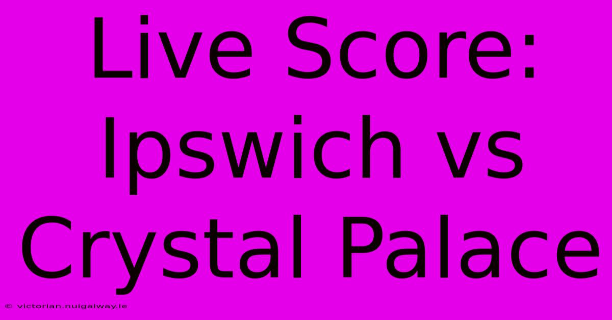 Live Score: Ipswich Vs Crystal Palace