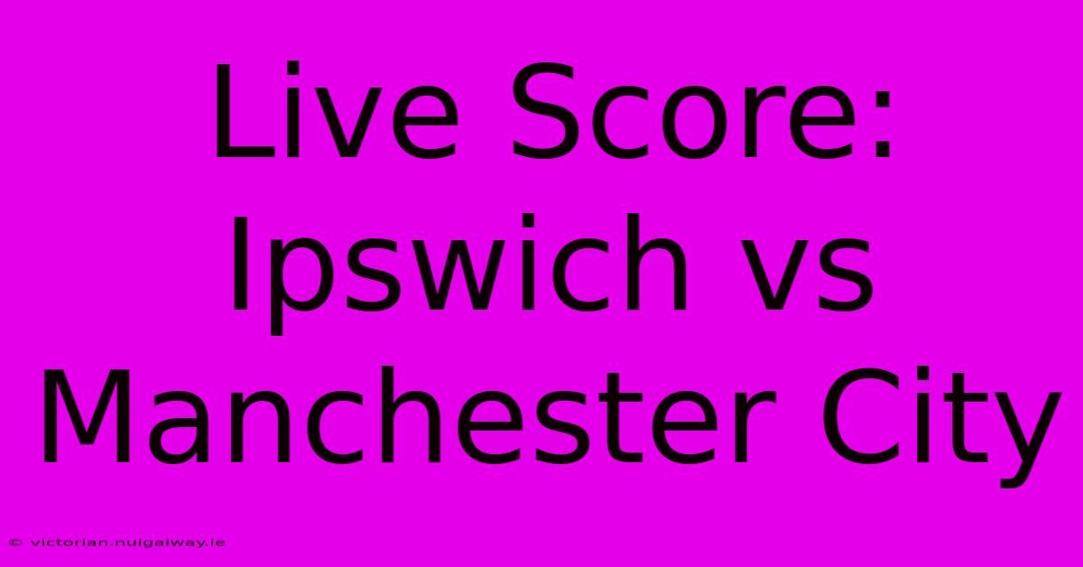 Live Score: Ipswich Vs Manchester City