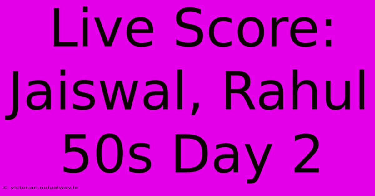 Live Score: Jaiswal, Rahul 50s Day 2