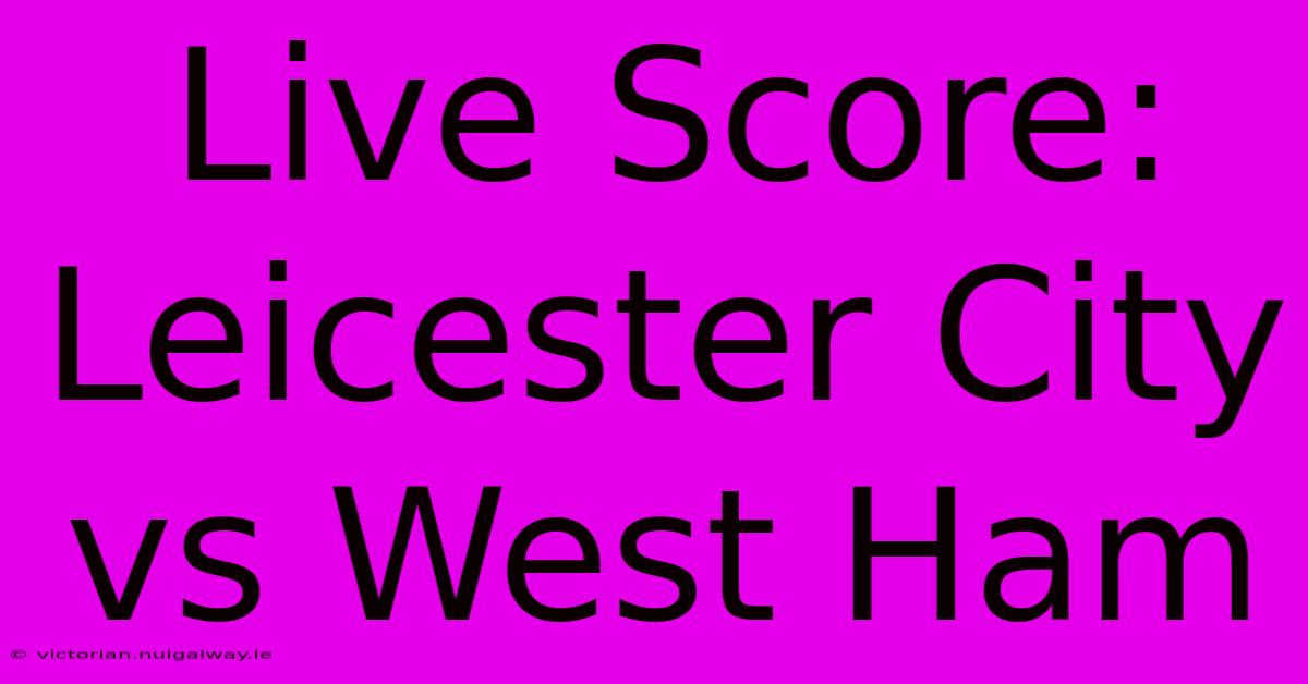 Live Score: Leicester City Vs West Ham