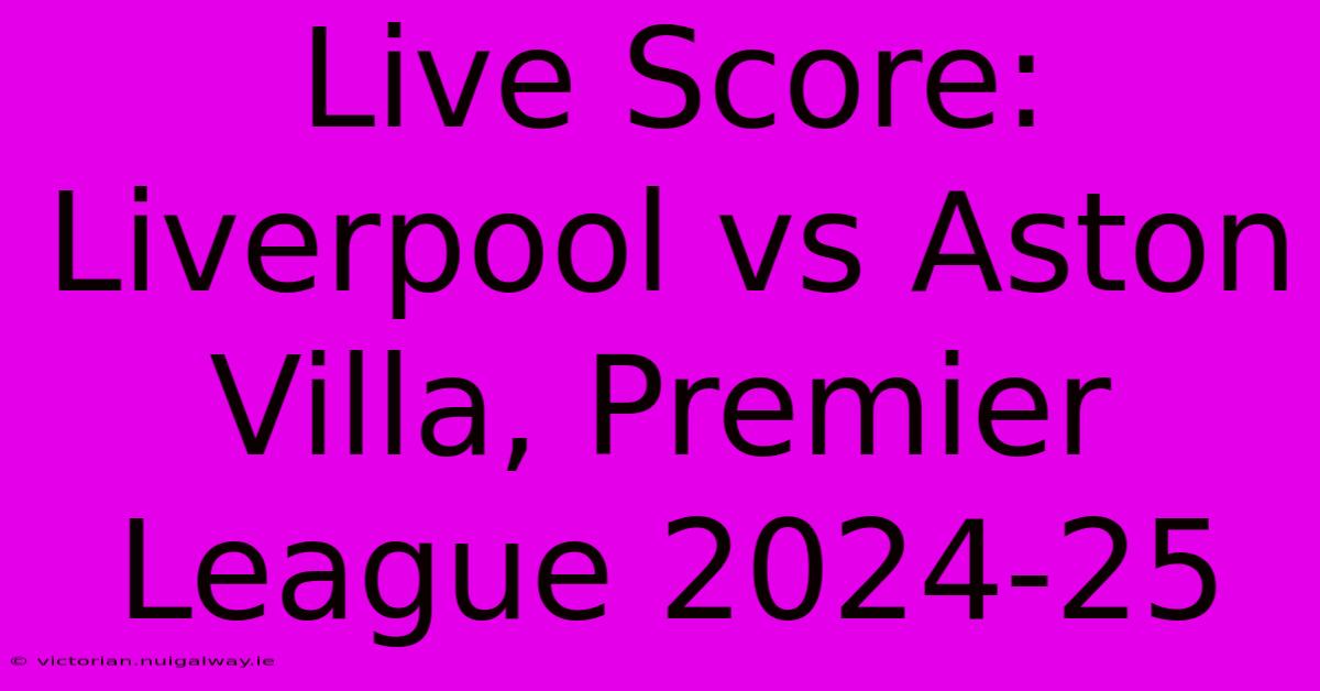 Live Score: Liverpool Vs Aston Villa, Premier League 2024-25 