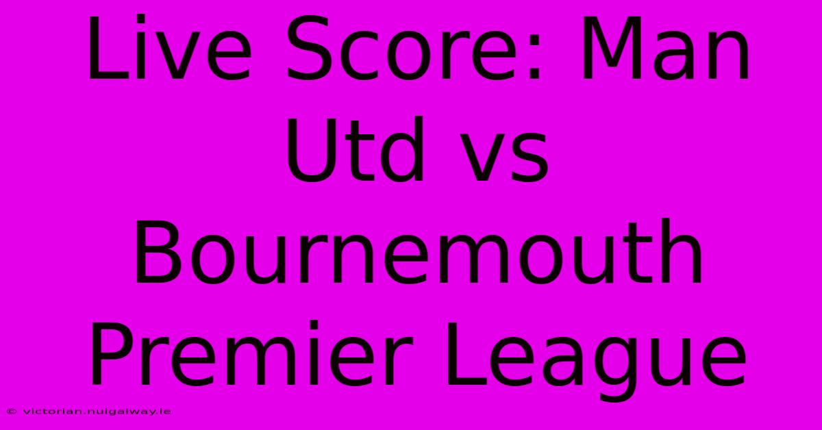 Live Score: Man Utd Vs Bournemouth Premier League