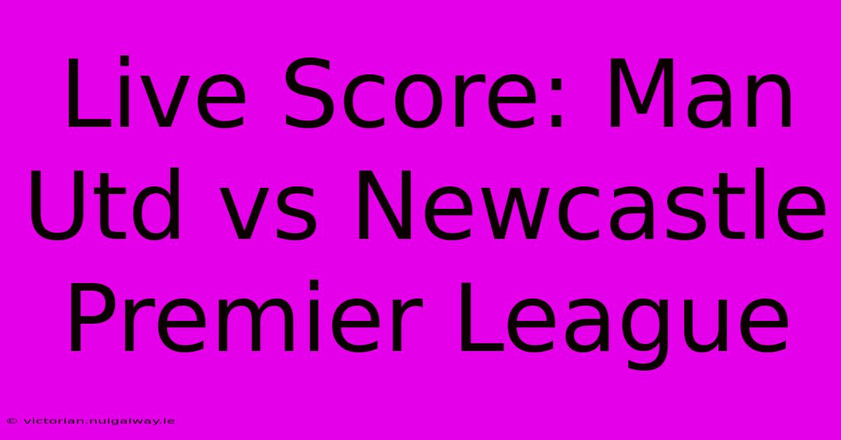 Live Score: Man Utd Vs Newcastle Premier League