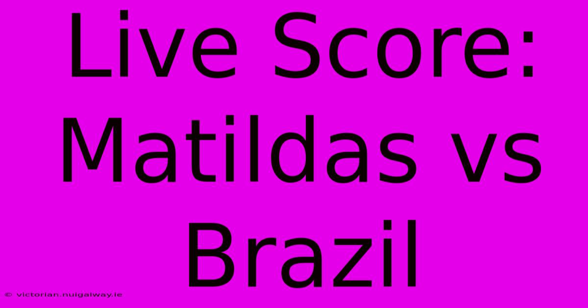 Live Score: Matildas Vs Brazil