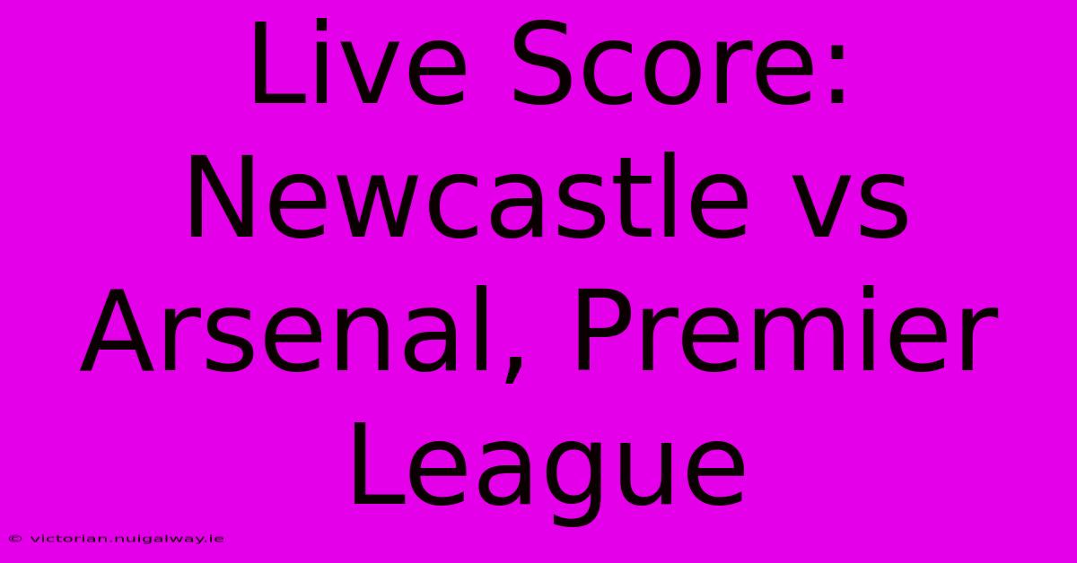 Live Score: Newcastle Vs Arsenal, Premier League