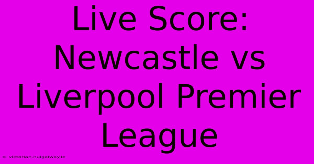 Live Score: Newcastle Vs Liverpool Premier League