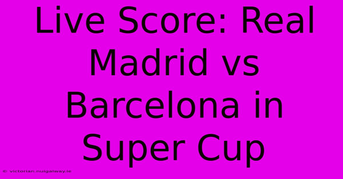 Live Score: Real Madrid Vs Barcelona In Super Cup