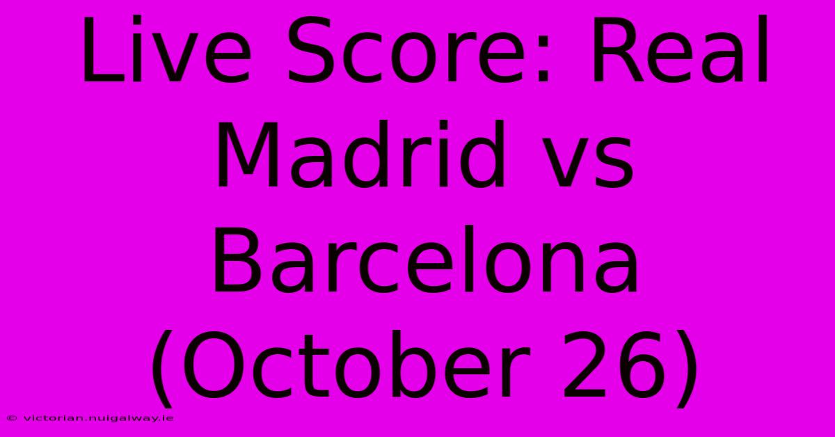 Live Score: Real Madrid Vs Barcelona (October 26)